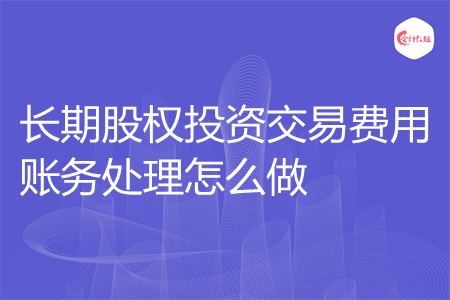 长期股权投资交易费用账务处理怎么做