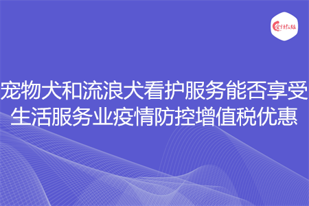 宠物犬和流浪犬看护服务能否享受生活服务业疫情防控增值税优惠