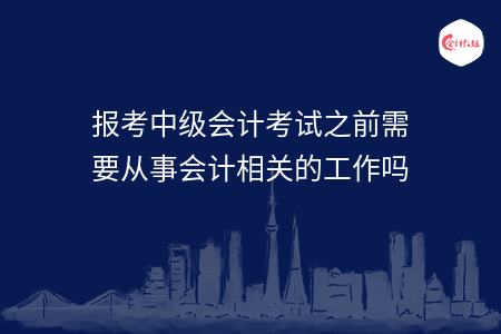 報考中級會計考試之前需要從事會計相關(guān)的工作嗎