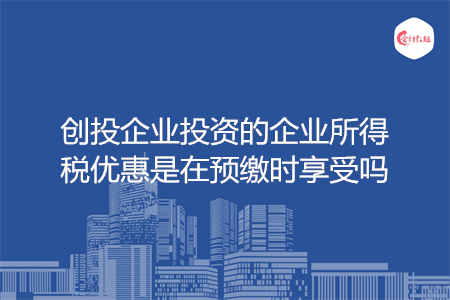 创投企业投资的企业所得税优惠是在预缴时享受吗