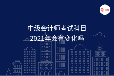 中級會計師考試科目2021年會有變化嗎