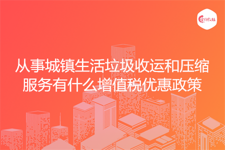 从事城镇生活垃圾收运和压缩服务有什么增值税优惠政策
