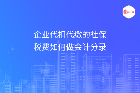 企業(yè)代扣代繳的社保稅費(fèi)如何做會計(jì)分錄