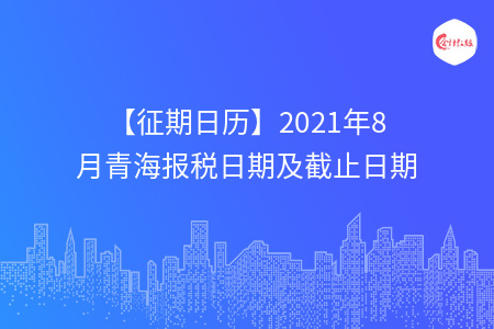 【征期日歷】2021年8月青海報稅日期及截止日期