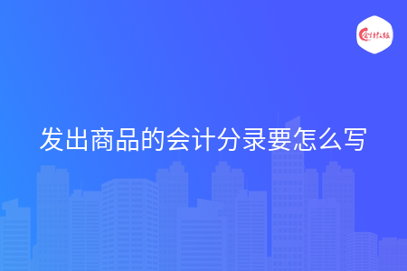發(fā)出商品的會(huì)計(jì)分錄要怎么寫