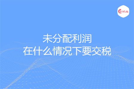 未分配利润在什么情况下要交税