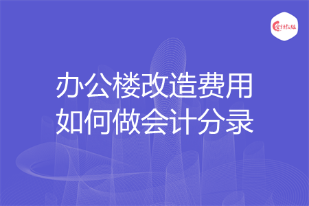 辦公樓改造費(fèi)用如何做會(huì)計(jì)分錄