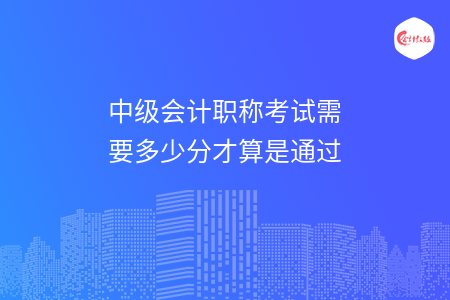 中級(jí)會(huì)計(jì)職稱考試需要多少分才算是通過