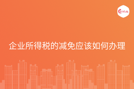 企业所得税的减免应该如何办理 企业所得税的减免应该如何办理