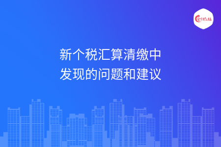 新个税汇算清缴中发现的问题和建议