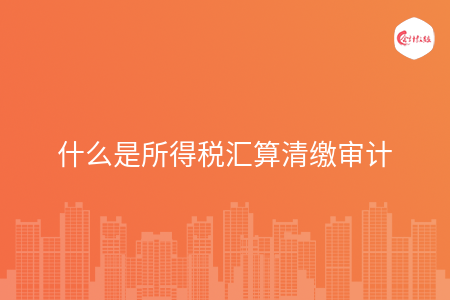 什么是所得税汇算清缴审计