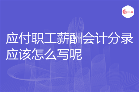 应付职工薪酬会计分录应该怎么写呢 应付职工薪酬会计分录应该怎么写呢