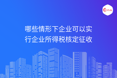 哪些情形下企业可以实行企业所得税核定征收