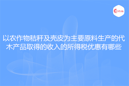 以农作物秸秆及壳皮为主要原料生产的代木产品取得的收入的所得税优惠有哪些