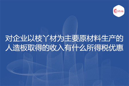 对企业以枝丫材为主要原材料生产的人造板取得的收入有什么所得税优惠