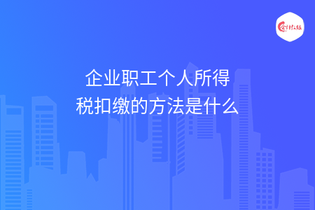 企业职工个人所得税扣缴的方法是什么