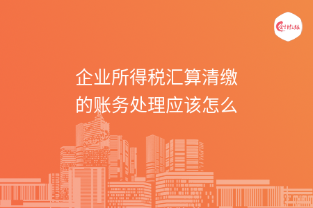 企业所得税汇算清缴的账务处理应该怎么