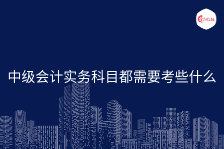 中级会计实务科目都需要考些什么