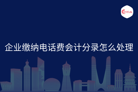 企业缴纳电话费会计分录怎么处理 企业缴纳电话费会计分录怎么处理