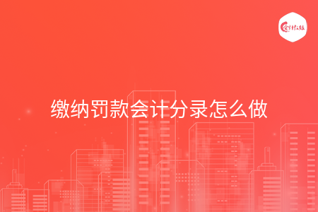 缴纳罚款会计分录怎么做 缴纳罚款会计分录怎么做