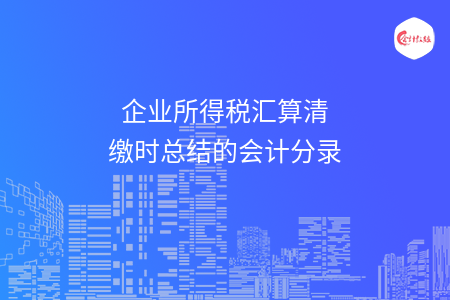 企业所得税汇算清缴时总结的会计分录