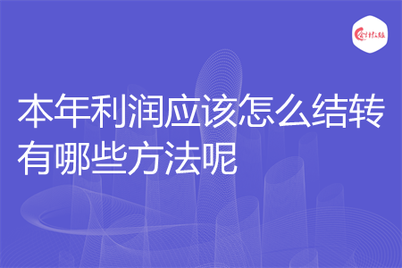 本年利润应该怎么结转有哪些方法呢