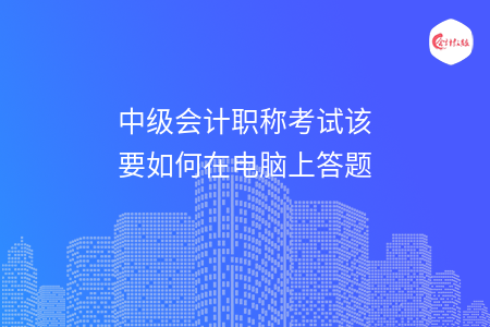 中級(jí)會(huì)計(jì)職稱考試該要如何在電腦上答題