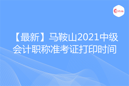 【最新】馬鞍山2021中級會計職稱準(zhǔn)考證打印時間