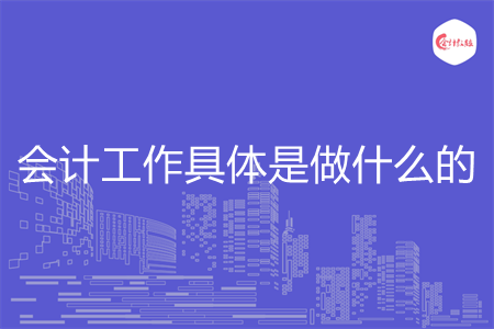 会计工作具体是做什么的 会计工作具体是做什么的