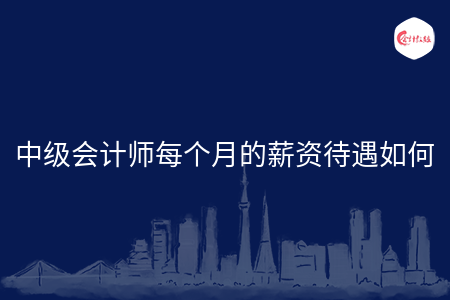 中級(jí)會(huì)計(jì)師每個(gè)月的薪資待遇如何