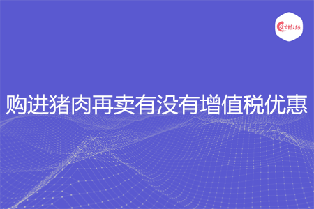 购进猪肉再卖有没有增值税优惠