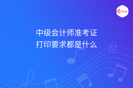 中級會計師準(zhǔn)考證打印要求都是什么