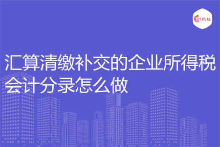 汇算清缴补交的企业所得税会计分录怎么做