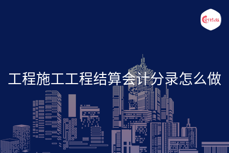 工程施工工程结算会计分录怎么做