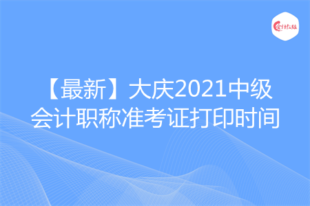 【最新】大庆2021中级会计职称准考证打印时间