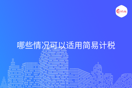 哪些情况可以适用简易计税 哪些情况可以适用简易计税