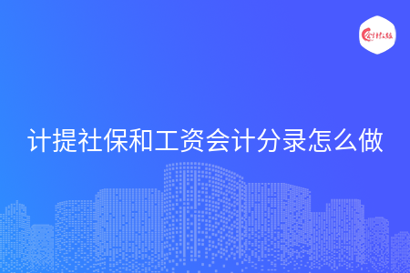 计提社保和工资会计分录怎么做 计提社保和工资会计分录怎么做
