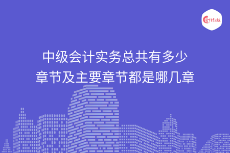 中級(jí)會(huì)計(jì)實(shí)務(wù)總共有多少章節(jié)及主要章節(jié)都是哪幾章