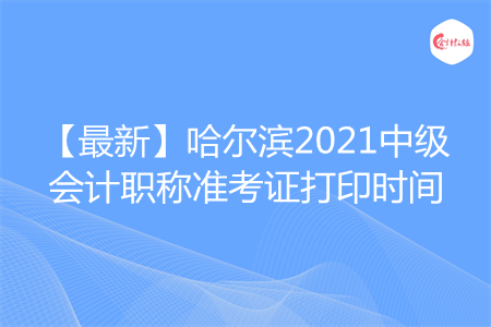 【最新】哈尔滨2021中级会计职称准考证打印时间