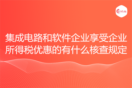 集成电路和软件企业享受企业所得税优惠的有什么核查规定