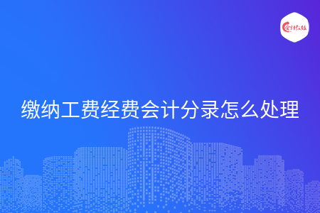 缴纳工费经费会计分录怎么处理