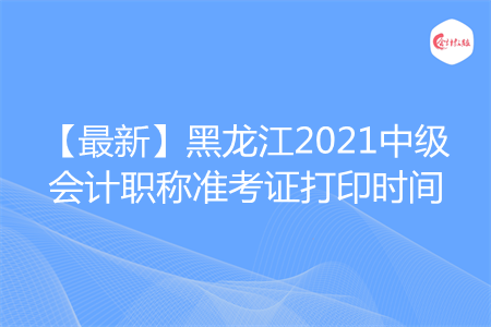 【最新】黑龍江2021中級(jí)會(huì)計(jì)職稱準(zhǔn)考證打印時(shí)間