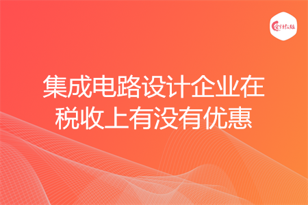 集成电路设计企业在税收上有没有优惠