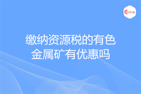 繳納資源稅的有色金屬礦有優(yōu)惠嗎