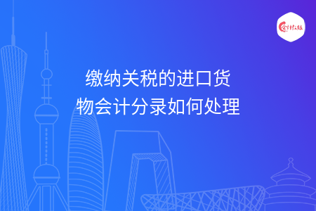 缴纳关税的进口货物会计分录如何处理