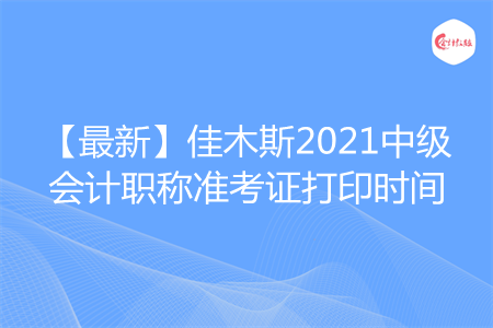 【最新】佳木斯2021中级会计职称准考证打印时间