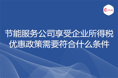节能服务公司享受企业所得税优惠政策需要符合什么条件