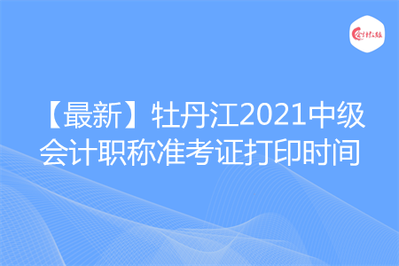 【最新】牡丹江2021中级会计职称准考证打印时间