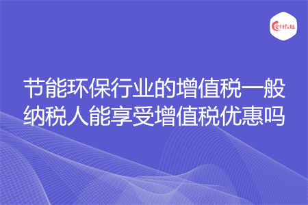 节能环保行业的增值税一般纳税人能享受增值税优惠吗