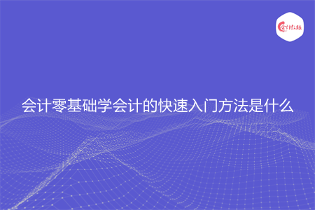 会计零基础学会计的快速入门方法是什么 会计零基础学会计的快速入门方法是什么